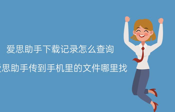 爱思助手下载记录怎么查询 爱思助手传到手机里的文件哪里找？